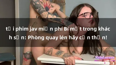 tải phim jav miễn phí Bí mật trong khách sạn: Phòng quay lén hãy cẩn thận!