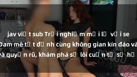 jav việt sub Trải nghiệm mới lạ với sex phòng thay đồ: Đam mê tột đỉnh cùng không gian kín đáo và quyến rũ, khám phá sự lôi cuốn từ sự hấp dẫn của nơi này.