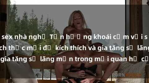 sex nhà nghỉ Tận hưởng khoái cảm với sex ngoài trời: Cách thức mới để kích thích và gia tăng sự lãng mạn trong mối quan hệ của bạn!