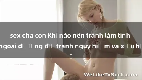sex cha con Khi nào nên tránh làm tình ngoài đường để tránh nguy hiểm và xấu hổ