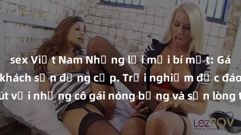 sex Việt Nam Những lời mời bí mật: Gái Việt làm tình ở khách sạn đẳng cấp. Trải nghiệm độc đáo và cuốn hút với những cô gái nóng bỏng và sẵn lòng thỏa mãn mọi nhu cầu của bạn.