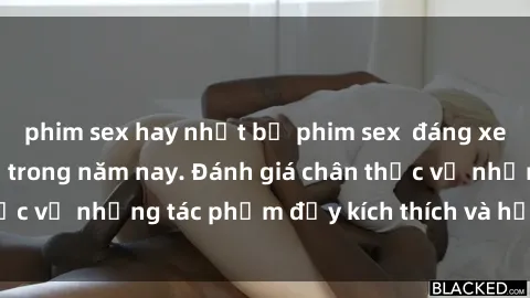 phim sex hay nhất bộ phim sex  đáng xem không thể bỏ lỡ trong năm nay. Đánh giá chân thực về những tác phẩm đầy kích thích và hấp dẫn này.