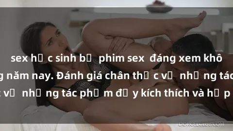 sex học sinh bộ phim sex  đáng xem không thể bỏ lỡ trong năm nay. Đánh giá chân thực về những tác phẩm đầy kích thích và hấp dẫn này.