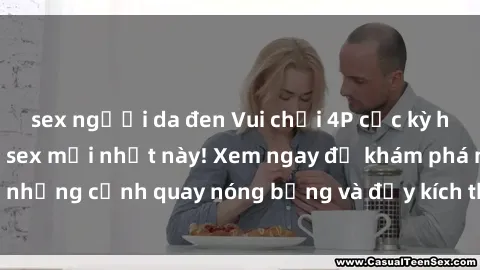 sex người da đen Vui chơi 4P cực kỳ hấp dẫn trong phim sex mới nhất này! Xem ngay để khám phá những cảnh quay nóng bỏng và đầy kích thích của bộ phim này!