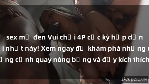 sex mỹ đen Vui chơi 4P cực kỳ hấp dẫn trong phim sex mới nhất này! Xem ngay để khám phá những cảnh quay nóng bỏng và đầy kích thích của bộ phim này!