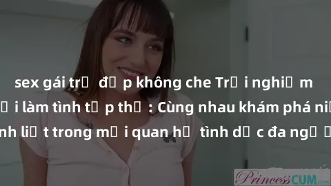 sex gái trẻ đẹp không che Trải nghiệm cảm xúc mới mẻ với làm tình tập thể: Cùng nhau khám phá niềm vui và sự mãnh liệt trong mối quan hệ tình dục đa người. Hãy thử ngay để biết cảm giác thú vị này!
