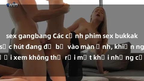 sex gangbang Các cảnh phim sex bukkake hấp dẫn và đầy sức hút đang đổ bộ vào màn ảnh, khiến người xem không thể rời mắt khỏi những cảnh quay đầy kích thích.