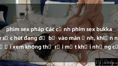 phim sex pháp Các cảnh phim sex bukkake hấp dẫn và đầy sức hút đang đổ bộ vào màn ảnh, khiến người xem không thể rời mắt khỏi những cảnh quay đầy kích thích.