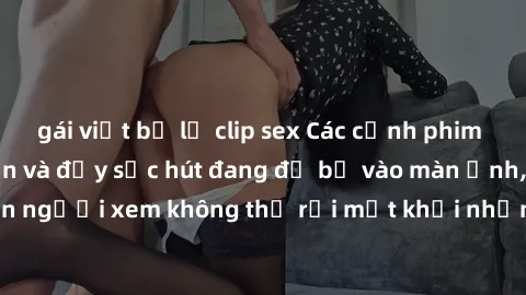 gái việt bị lộ clip sex Các cảnh phim sex bukkake hấp dẫn và đầy sức hút đang đổ bộ vào màn ảnh, khiến người xem không thể rời mắt khỏi những cảnh quay đầy kích thích.
