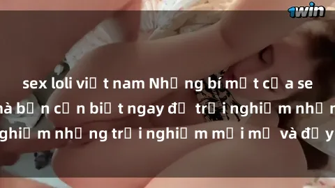 sex loli việt nam Những bí mật của sex nhóm không che mà bạn cần biết ngay để trải nghiệm những trải nghiệm mới mẻ và đầy kích thích.