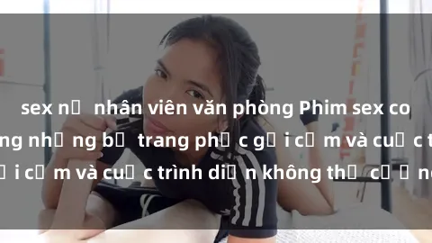 sex nữ nhân viên văn phòng Phim sex cosplay: Giấc mơ  cùng những bộ trang phục gợi cảm và cuộc trình diễn không thể cưỡng lại!