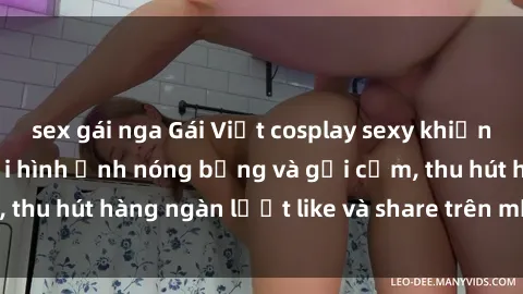 sex gái nga Gái Việt cosplay sexy khiến fan phát cuồng với hình ảnh nóng bỏng và gợi cảm, thu hút hàng ngàn lượt like và share trên mạng xã hội.
