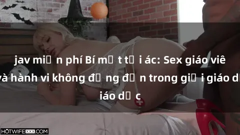 jav miễn phí Bí mật tội ác: Sex giáo viên và hành vi không đứng đắn trong giới giáo dục