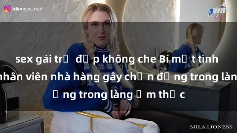 sex gái trẻ đẹp không che Bí mật tình dục giữa nhân viên nhà hàng gây chấn động trong làng ẩm thực