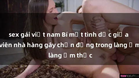 sex gái việt nam Bí mật tình dục giữa nhân viên nhà hàng gây chấn động trong làng ẩm thực