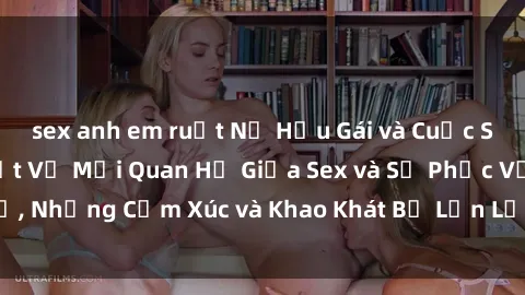 sex anh em ruột Nữ Hầu Gái và Cuộc Sống Của Họ: Bí Mật Về Mối Quan Hệ Giữa Sex và Sự Phục Vụ, Những Cảm Xúc và Khao Khát Bị Lẫn Lộn Trong Lĩnh Vực Này.
