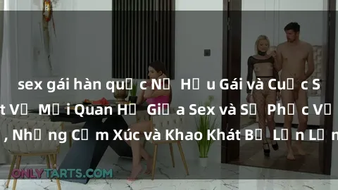 sex gái hàn quốc Nữ Hầu Gái và Cuộc Sống Của Họ: Bí Mật Về Mối Quan Hệ Giữa Sex và Sự Phục Vụ, Những Cảm Xúc và Khao Khát Bị Lẫn Lộn Trong Lĩnh Vực Này.