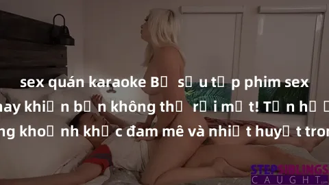 sex quán karaoke Bộ sưu tập phim sex Mỹ hot nhất năm nay khiến bạn không thể rời mắt! Tận hưởng những khoảnh khắc đam mê và nhiệt huyết trong các tác phẩm nóng bỏng này!