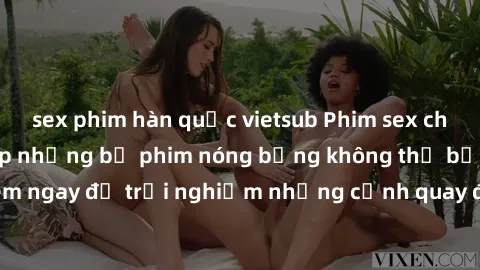 sex phim hàn quốc vietsub Phim sex châu Âu đỉnh cao: Top những bộ phim nóng bỏng không thể bỏ qua! Xem ngay để trải nghiệm những cảnh quay đầy kích thích và cuồng nhiệt.