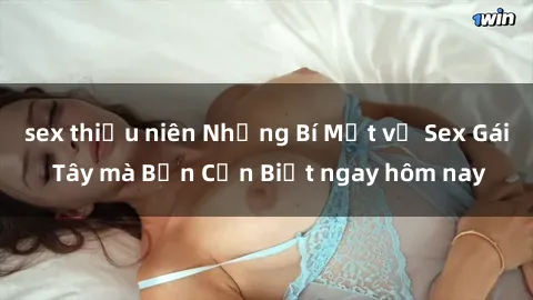 sex thiếu niên Những Bí Mật về Sex Gái Tây mà Bạn Cần Biết ngay hôm nay