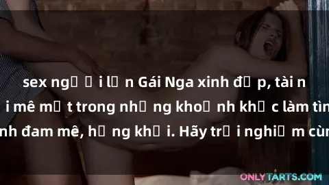sex người lớn Gái Nga xinh đẹp, tài năng khiến bạn phải mê mệt trong những khoảnh khắc làm tình đam mê, hứng khởi. Hãy trải nghiệm cùng họ ngay hôm nay!
