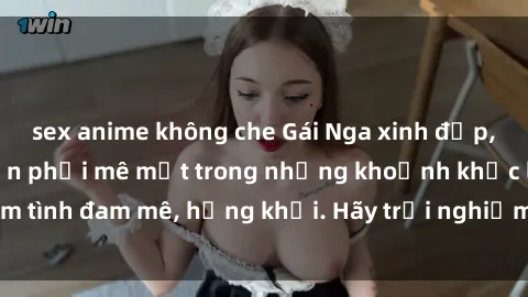 sex anime không che Gái Nga xinh đẹp, tài năng khiến bạn phải mê mệt trong những khoảnh khắc làm tình đam mê, hứng khởi. Hãy trải nghiệm cùng họ ngay hôm nay!