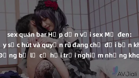 sex quán bar Hấp dẫn với sex Mỹ đen: Những bí mật đầy sức hút và quyến rũ đang chờ đợi bạn khám phá! Đừng bỏ lỡ cơ hội trải nghiệm những khoảnh khắc mãnh liệt và đam mê!