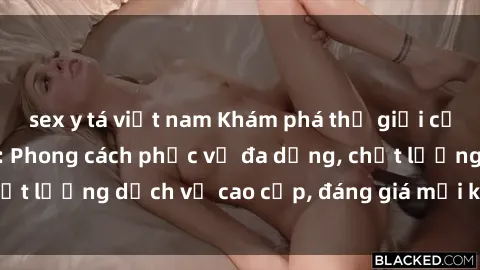 sex y tá việt nam Khám phá thế giới của gái gọi Việt Nam: Phong cách phục vụ đa dạng, chất lượng dịch vụ cao cấp, đáng giá mọi khoản chi phí