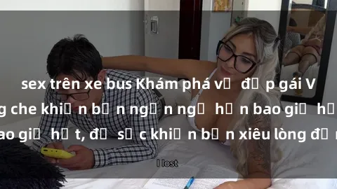 sex trên xe bus Khám phá vẻ đẹp gái Việt Nam nude không che khiến bạn ngẩn ngơ hơn bao giờ hết, đủ sức khiến bạn xiêu lòng đến ngất ngây