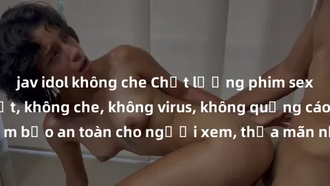 jav idol không che Chất lượng phim sex cập nhật mới nhất, không che, không virus, không quảng cáo, đảm bảo an toàn cho người xem, thỏa mãn nhu cầu tình dục của bạn.