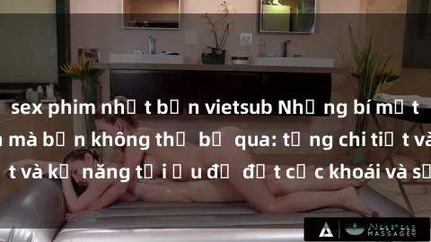 sex phim nhật bản vietsub Những bí mật về sex người lớn mà bạn không thể bỏ qua: từng chi tiết và kỹ năng tối ưu để đạt cực khoái và sự hài lòng tối đa.