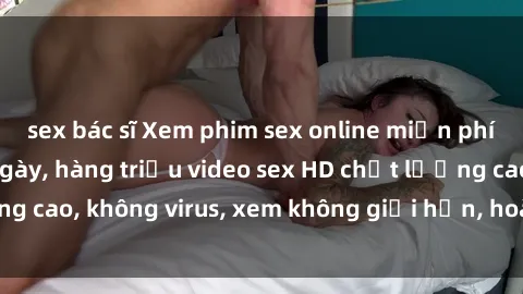 sex bác sĩ Xem phim sex online miễn phí, cập nhật hàng ngày, hàng triệu video sex HD chất lượng cao, không virus, xem không giới hạn, hoàn toàn miễn phí.