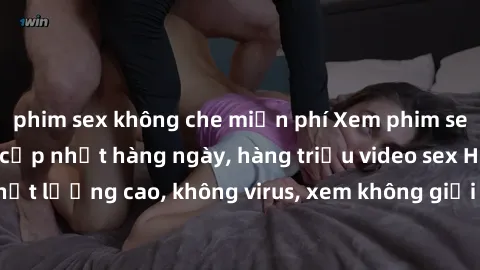 phim sex không che miễn phí Xem phim sex online miễn phí, cập nhật hàng ngày, hàng triệu video sex HD chất lượng cao, không virus, xem không giới hạn, hoàn toàn miễn phí.