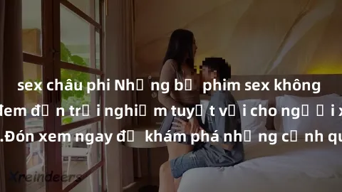 sex châu phi Những bộ phim sex không che HD đỉnh cao, đem đến trải nghiệm tuyệt vời cho người xem.Đón xem ngay để khám phá những cảnh quay đẹp mắt và kích thích.