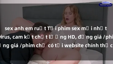 sex anh em ruột Tải phim sex mới nhất cực nhanh không virus, cam kết chất lượng HD, đồng giá /phim chỉ có tại website chính thức. Đặt ngay!