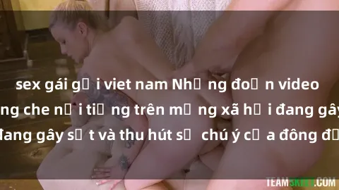 sex gái gọi viet nam Những đoạn video sex Việt Nam không che nổi tiếng trên mạng xã hội đang gây sốt và thu hút sự chú ý của đông đảo người xem.