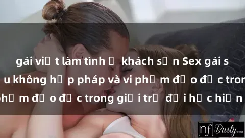 gái việt làm tình ở khách sạn Sex gái sinh viên: Hành vi gấu không hợp pháp và vi phạm đạo đức trong giới trẻ đại học hiện nay