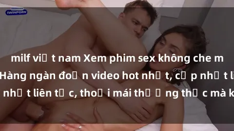 milf việt nam Xem phim sex không che miễn phí tại đây – Hàng ngàn đoạn video hot nhất, cập nhật liên tục, thoải mái thưởng thức mà không tốn kém.