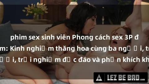 phim sex sinh viên Phong cách sex 3P độc đáo tại Việt Nam: Kinh nghiệm thăng hoa cùng ba người, trải nghiệm độc đáo và phấn khích không thể bỏ lỡ!