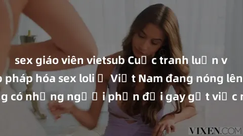 sex giáo viên vietsub Cuộc tranh luận về việc có nên hợp pháp hóa sex loli ở Việt Nam đang nóng lên. Đồng thời, cũng có những người phản đối gay gắt việc này vì lo ngại về tác động tiêu cực lên trẻ em