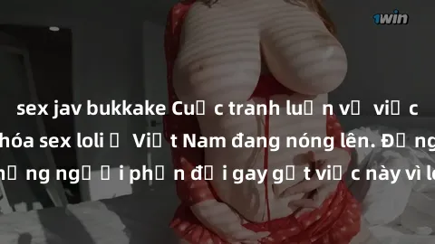 sex jav bukkake Cuộc tranh luận về việc có nên hợp pháp hóa sex loli ở Việt Nam đang nóng lên. Đồng thời, cũng có những người phản đối gay gắt việc này vì lo ngại về tác động tiêu cực lên trẻ em và xã