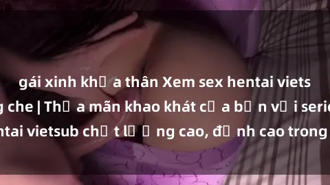 gái xinh khỏa thân Xem sex hentai vietsub cực hot, không che | Thỏa mãn khao khát của bạn với series hentai vietsub chất lượng cao, đỉnh cao trong thể loại anime không che.