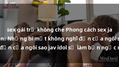 sex gái trẻ không che Phong cách sex jav idol siêu hấp dẫn: Những bí mật không nghĩ đến của ngôi sao jav idol sẽ làm bạn ngạc nhiên!