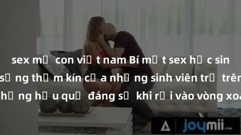 sex mẹ con việt nam Bí mật sex học sinh không che: Cuộc sống thầm kín của những sinh viên trẻ trên trường. Những hậu quả đáng sợ khi rơi vào vòng xoáy của tình dục từ tuổi mới lớn.