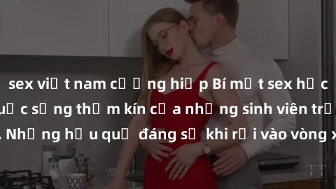 sex việt nam cưỡng hiếp Bí mật sex học sinh không che: Cuộc sống thầm kín của những sinh viên trẻ trên trường. Những hậu quả đáng sợ khi rơi vào vòng xoáy của tình dục từ tuổi mới lớn.