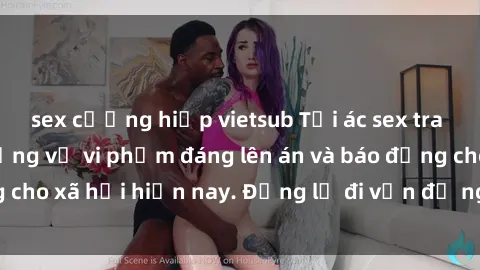 sex cưỡng hiếp vietsub Tội ác sex tra tấn Việt Nam: những vụ vi phạm đáng lên án và báo động cho xã hội hiện nay. Đừng lờ đi vấn đề nghiêm trọng này!