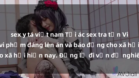 sex y tá việt nam Tội ác sex tra tấn Việt Nam: những vụ vi phạm đáng lên án và báo động cho xã hội hiện nay. Đừng lờ đi vấn đề nghiêm trọng này!