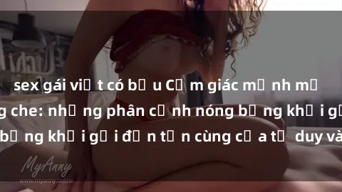 sex gái việt có bầu Cảm giác mạnh mẽ với sex BDSM không che: những phân cảnh nóng bỏng khơi gợi đến tận cùng của tư duy và cơ thể.