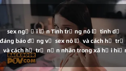 sex người lớn Tình trạng nô lệ tình dục: Những thực tế đáng báo động về sex nô lệ và cách hỗ trợ nạn nhân trong xã hội hiện nay