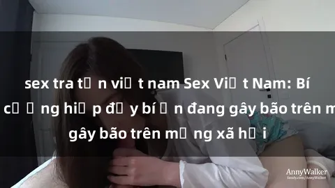 sex tra tấn việt nam Sex Việt Nam: Bí mật về vụ cưỡng hiếp đầy bí ẩn đang gây bão trên mạng xã hội